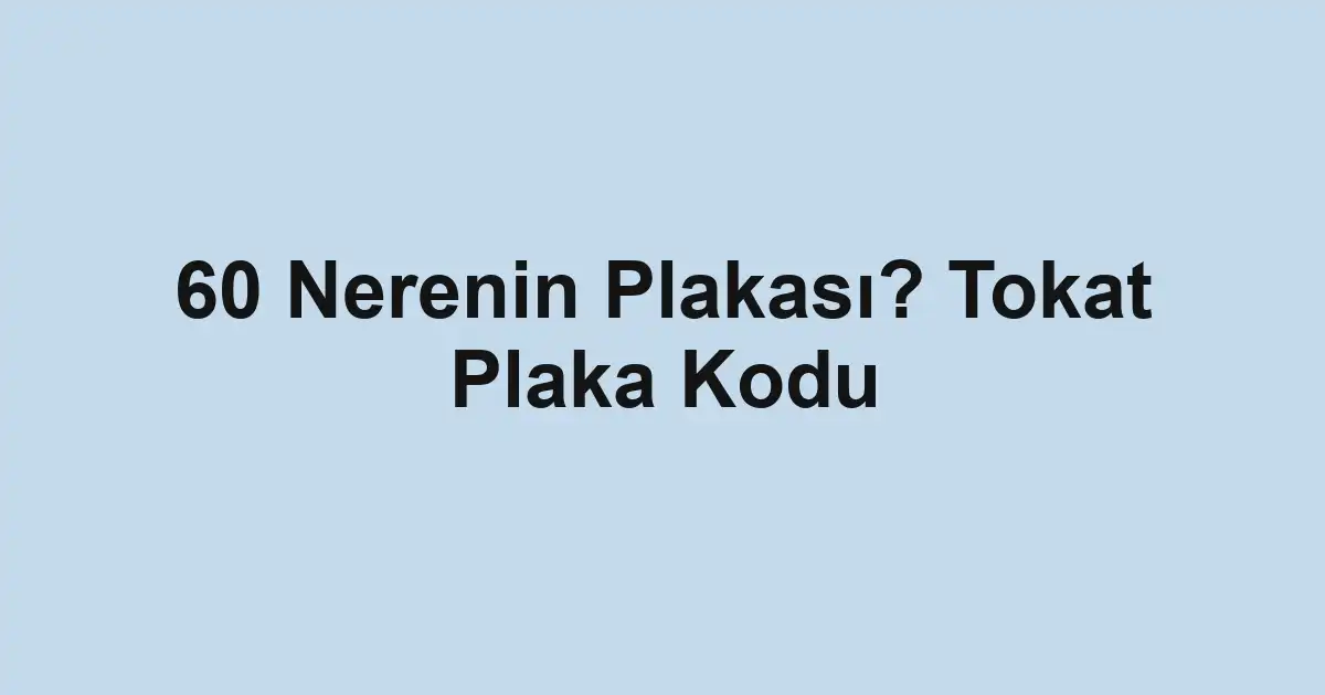 60 Nerenin Plakası? Tokat Plaka Kodu