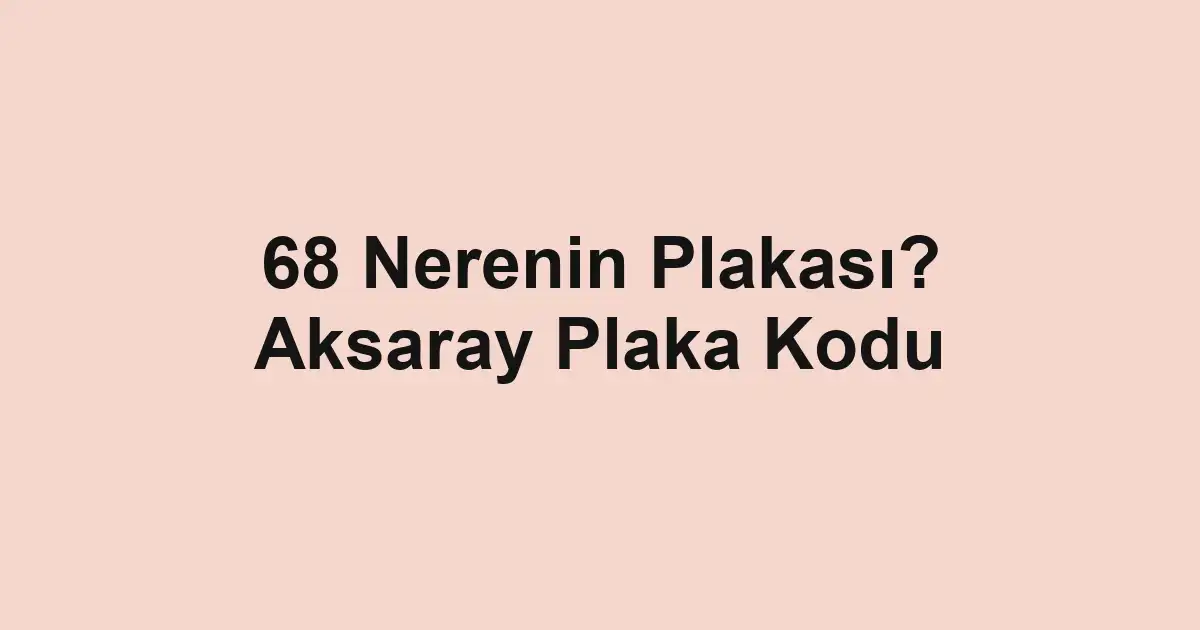 68 Nerenin Plakası? Aksaray Plaka Kodu